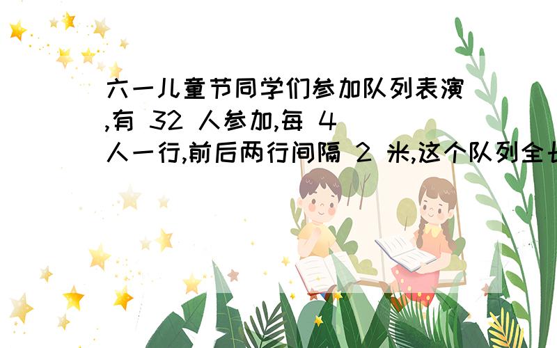 六一儿童节同学们参加队列表演,有 32 人参加,每 4 人一行,前后两行间隔 2 米,这个队列全长多少米?