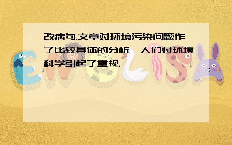 改病句.文章对环境污染问题作了比较具体的分析,人们对环境科学引起了重视.