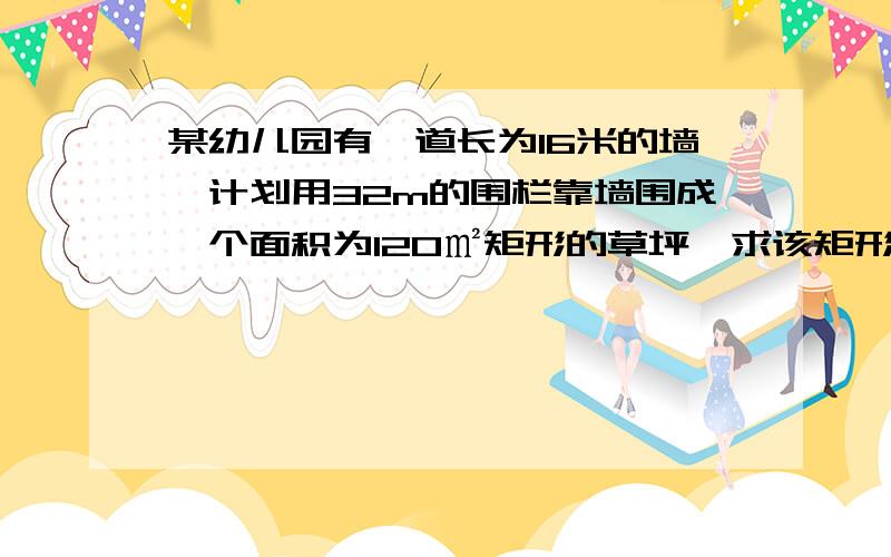 某幼儿园有一道长为16米的墙,计划用32m的围栏靠墙围成一个面积为120㎡矩形的草坪,求该矩形的长是多少