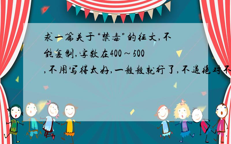 求一篇关于“禁毒”的征文,不能复制,字数在400～500,不用写得太好,一般般就行了,不过绝对不能复制!