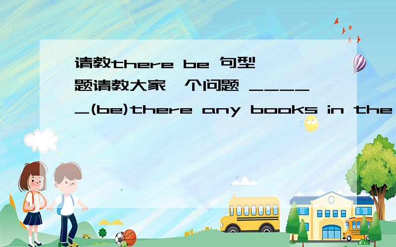 请教there be 句型一题请教大家一个问题 _____(be)there any books in the box?No, there ____(be) only two balls. 急!谢谢.