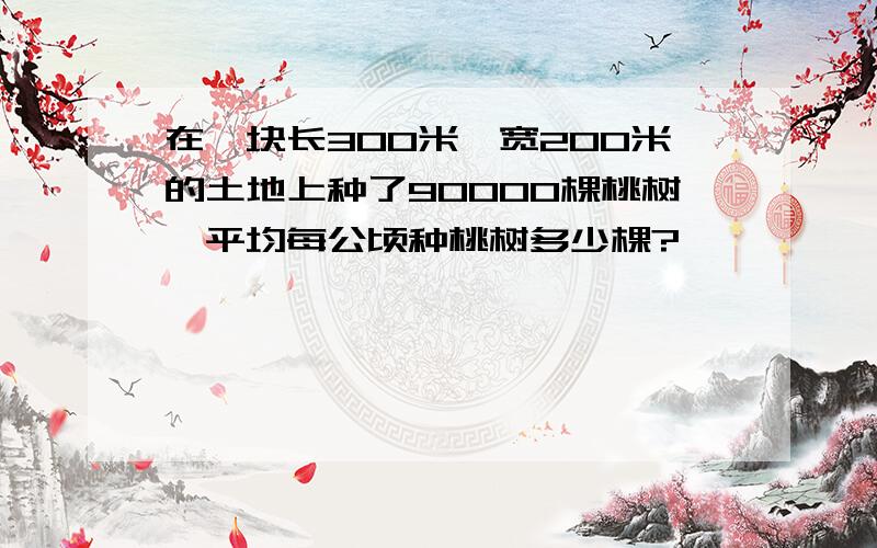 在一块长300米,宽200米的土地上种了90000棵桃树,平均每公顷种桃树多少棵?