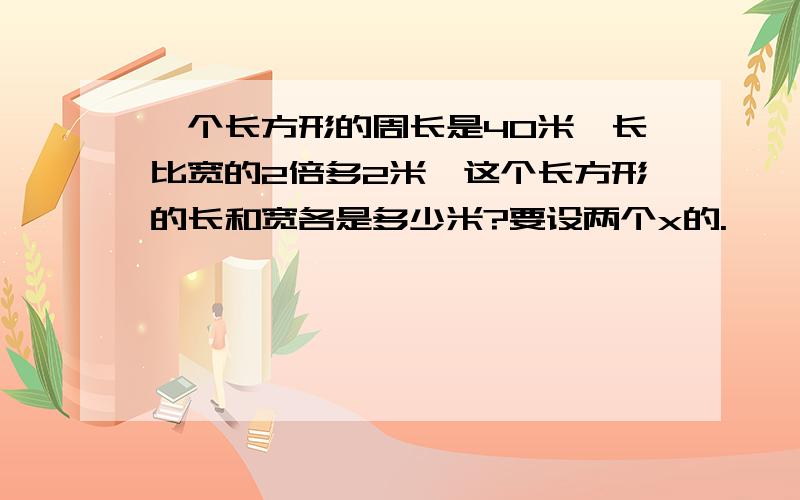 一个长方形的周长是40米,长比宽的2倍多2米,这个长方形的长和宽各是多少米?要设两个x的.