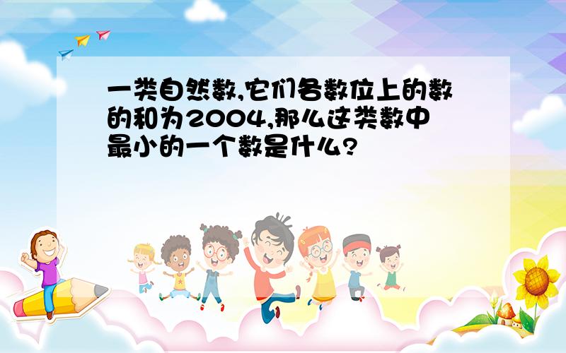 一类自然数,它们各数位上的数的和为2004,那么这类数中最小的一个数是什么?