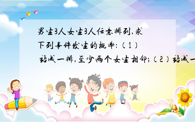 男生3人女生3人任意排列,求下列事件发生的概率： （1） 站成一排,至少两个女生相邻；（2）站成一排,甲男生3人女生3人任意排列,求下列事件发生的概率：（1） 站成一排,至少两个女生相邻