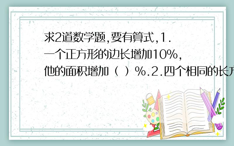 求2道数学题,要有算式,1.一个正方形的边长增加10%,他的面积增加（ ）%.2.四个相同的长方形拼成一个空心部分为正方形的大正方形,已知大正方形的周长是32厘米,小正方形的周长是8厘米,那么