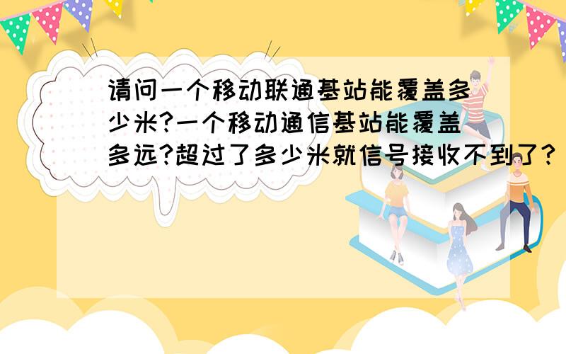 请问一个移动联通基站能覆盖多少米?一个移动通信基站能覆盖多远?超过了多少米就信号接收不到了?