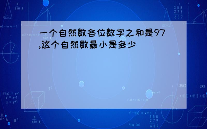 一个自然数各位数字之和是97,这个自然数最小是多少