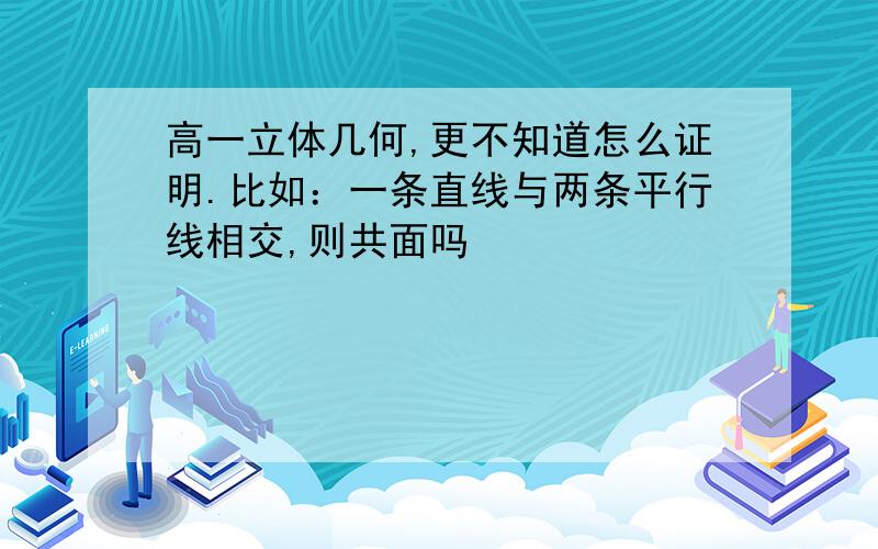 高一立体几何,更不知道怎么证明.比如：一条直线与两条平行线相交,则共面吗