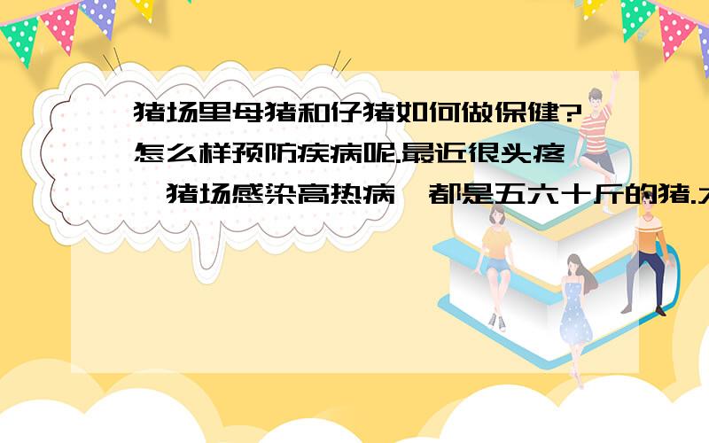 猪场里母猪和仔猪如何做保健?怎么样预防疾病呢.最近很头疼,猪场感染高热病,都是五六十斤的猪.大猪问题还没事,谁能说一下猪场在母猪和仔猪这方面比较管用的保健方案呢.