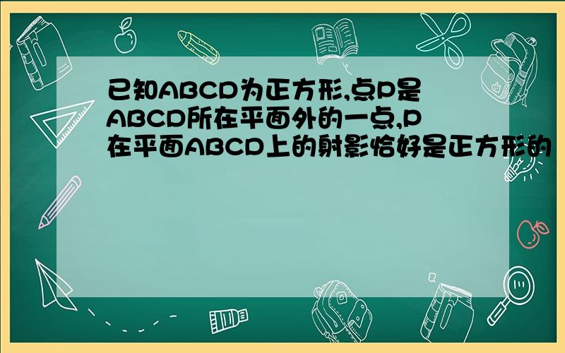 已知ABCD为正方形,点P是ABCD所在平面外的一点,P在平面ABCD上的射影恰好是正方形的