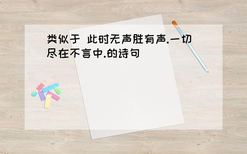 类似于 此时无声胜有声.一切尽在不言中.的诗句