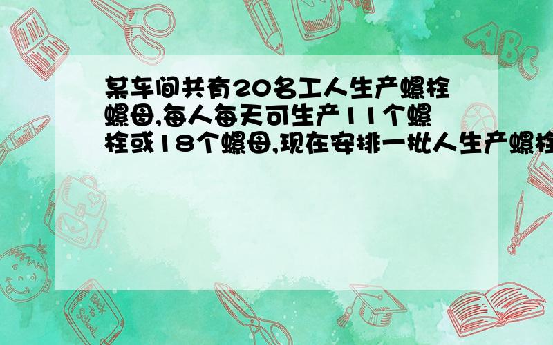 某车间共有20名工人生产螺栓螺母,每人每天可生产11个螺栓或18个螺母,现在安排一批人生产螺栓,其余人生产螺母,恰好每天生产的螺栓和螺母按1：2配套,则生产螺栓的有————人.