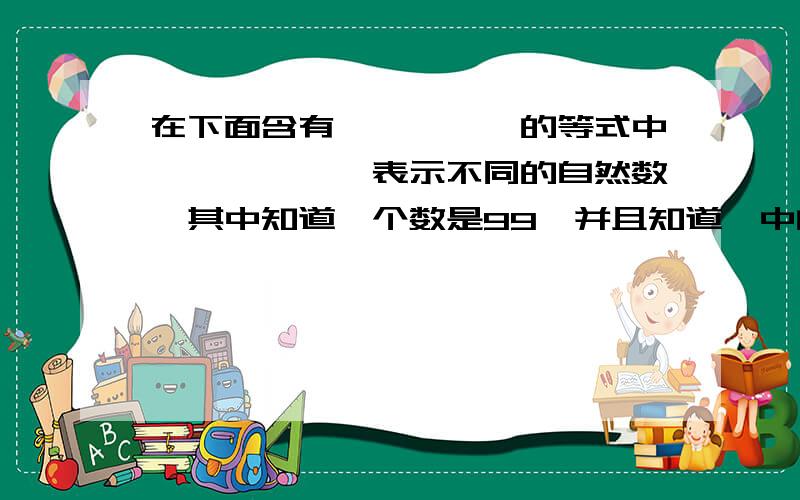 在下面含有△,□,○的等式中,△,□,○表示不同的自然数,其中知道一个数是99,并且知道□中的数最大△＋□＋○＝△×□－○