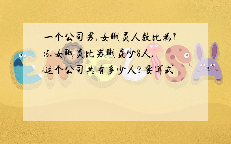 一个公司男,女职员人数比为7：5,女职员比男职员少8人.这个公司共有多少人?要算式