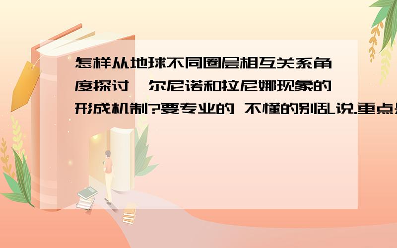 怎样从地球不同圈层相互关系角度探讨厄尔尼诺和拉尼娜现象的形成机制?要专业的 不懂的别乱说.重点是各圈层角度相互关系