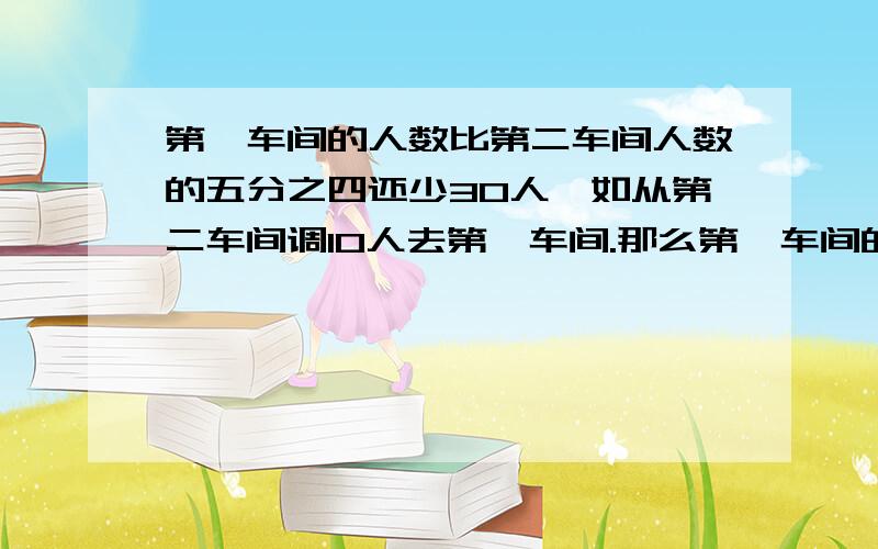 第一车间的人数比第二车间人数的五分之四还少30人,如从第二车间调10人去第一车间.那么第一车间的人数是第二车间的人数的四分之三,求各车间的人数,