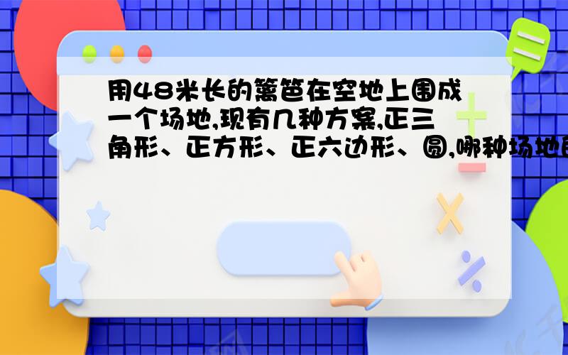 用48米长的篱笆在空地上围成一个场地,现有几种方案,正三角形、正方形、正六边形、圆,哪种场地的面积最