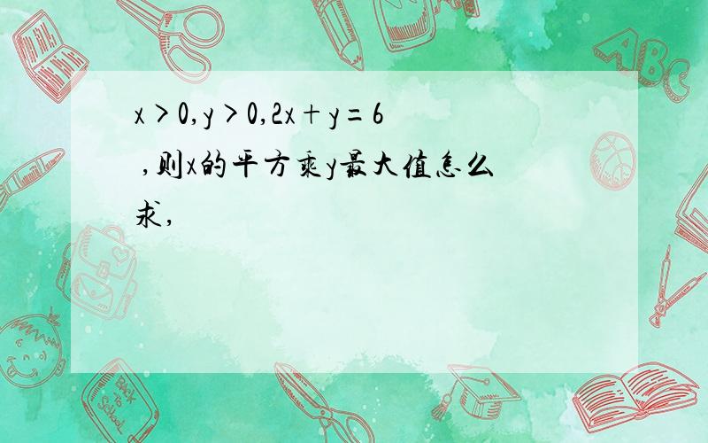 x>0,y>0,2x+y=6 ,则x的平方乘y最大值怎么求,