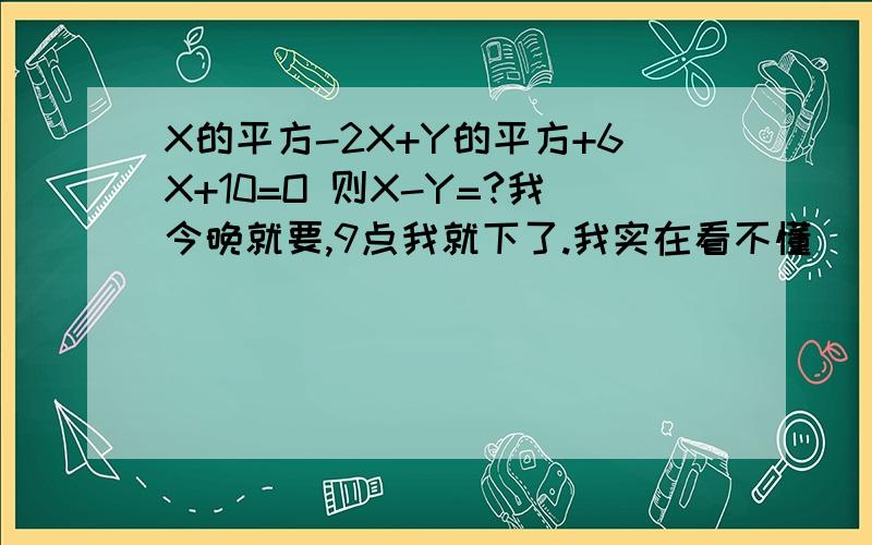 X的平方-2X+Y的平方+6X+10=O 则X-Y=?我今晚就要,9点我就下了.我实在看不懂