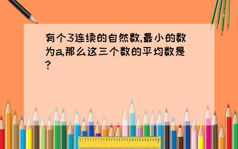 有个3连续的自然数,最小的数为a,那么这三个数的平均数是?