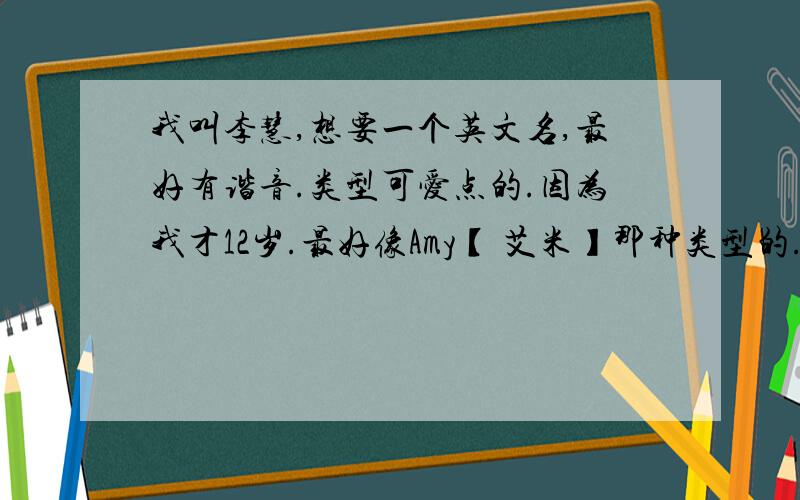 我叫李慧,想要一个英文名,最好有谐音.类型可爱点的.因为我才12岁.最好像Amy【 艾米】那种类型的.