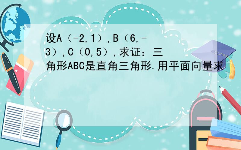 设A（-2,1）,B（6,-3）,C（0,5）,求证：三角形ABC是直角三角形.用平面向量求