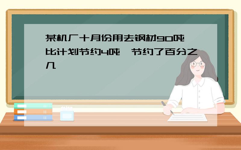 某机厂十月份用去钢材90吨,比计划节约4吨,节约了百分之几