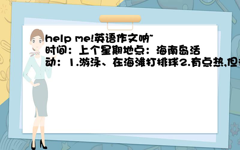 help me!英语作文呐~时间：上个星期地点：海南岛活动：1.游泳、在海滩打排球2.有点热,但很开心