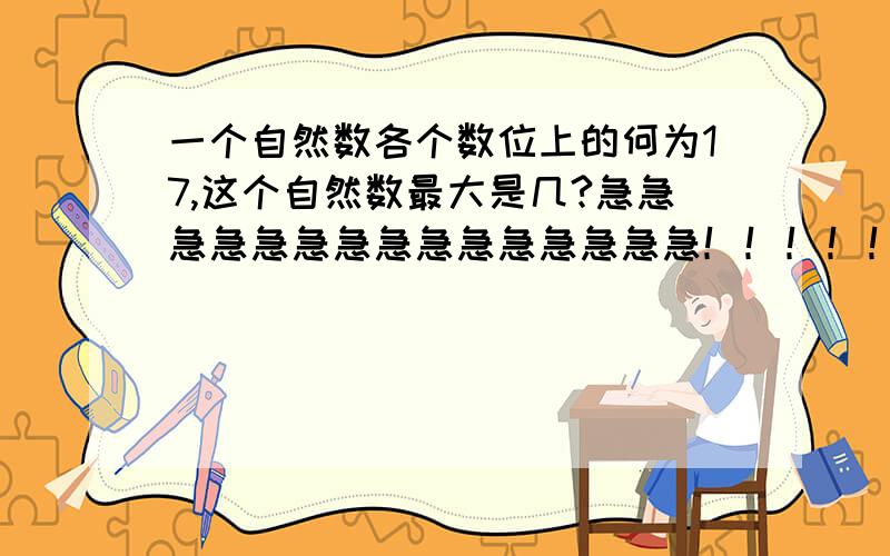 一个自然数各个数位上的何为17,这个自然数最大是几?急急急急急急急急急急急急急急急！！！！！！！！！！！ 各数位为数字不能重复