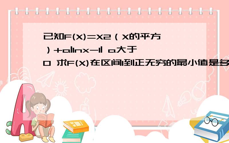 已知F(X)=X2（X的平方）+a|lnx-1| a大于0 求F(X)在区间1到正无穷的最小值是多少是要对a和X进行分类讨论的