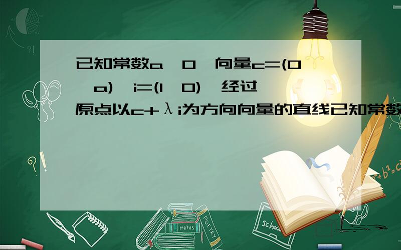 已知常数a>0,向量c=(0,a),i=(1,0),经过原点以c+λi为方向向量的直线已知常数a>0,向量c=（0,a）,i=（1,0）,经过原点O以c+λi为方向向量的直线与经过定点A（0,a）以i－2λc为方向向量的直线相交于点P,其