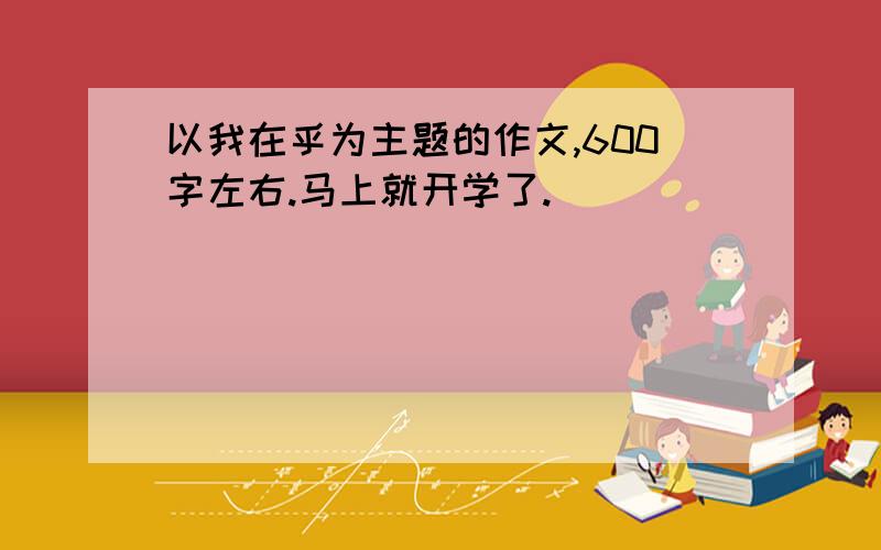 以我在乎为主题的作文,600字左右.马上就开学了.