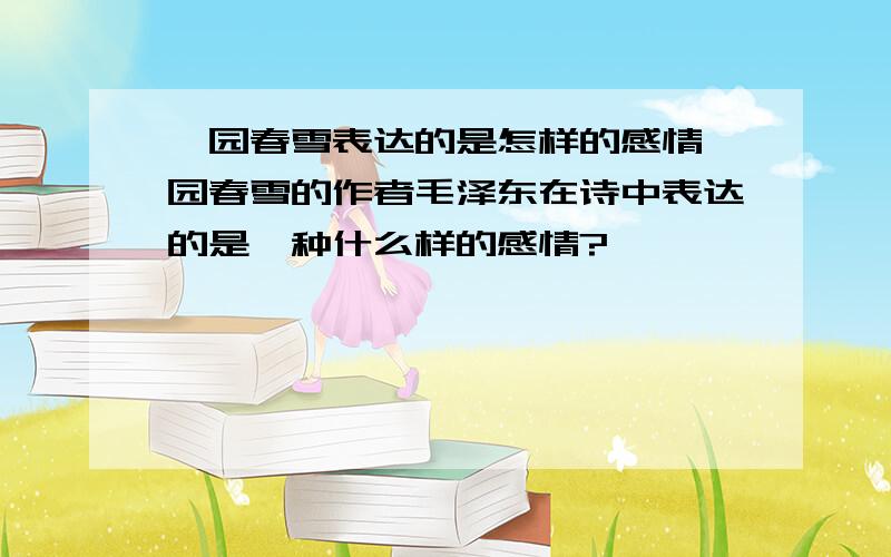 沁园春雪表达的是怎样的感情沁园春雪的作者毛泽东在诗中表达的是一种什么样的感情?