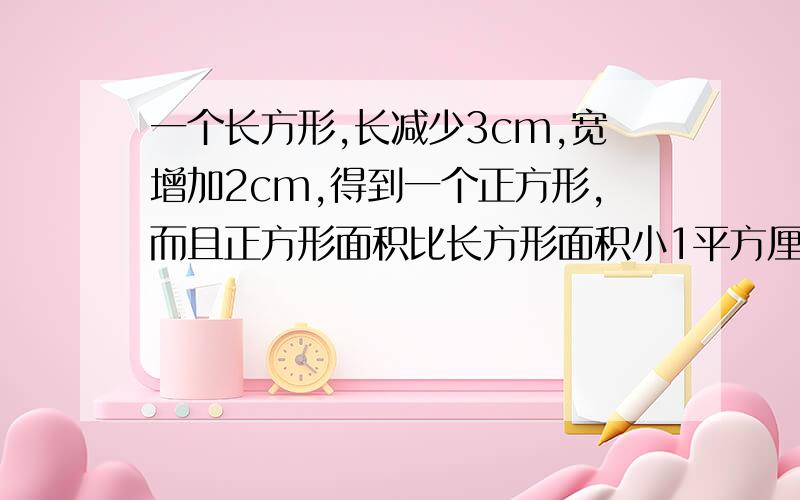 一个长方形,长减少3cm,宽增加2cm,得到一个正方形,而且正方形面积比长方形面积小1平方厘米.原长方形的长宽分别是多少?