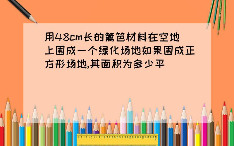 用48cm长的篱笆材料在空地上围成一个绿化场地如果围成正方形场地,其面积为多少平