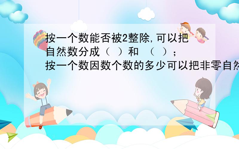 按一个数能否被2整除,可以把自然数分成（ ）和 （ ）；按一个数因数个数的多少可以把非零自然数分成（）（）和1