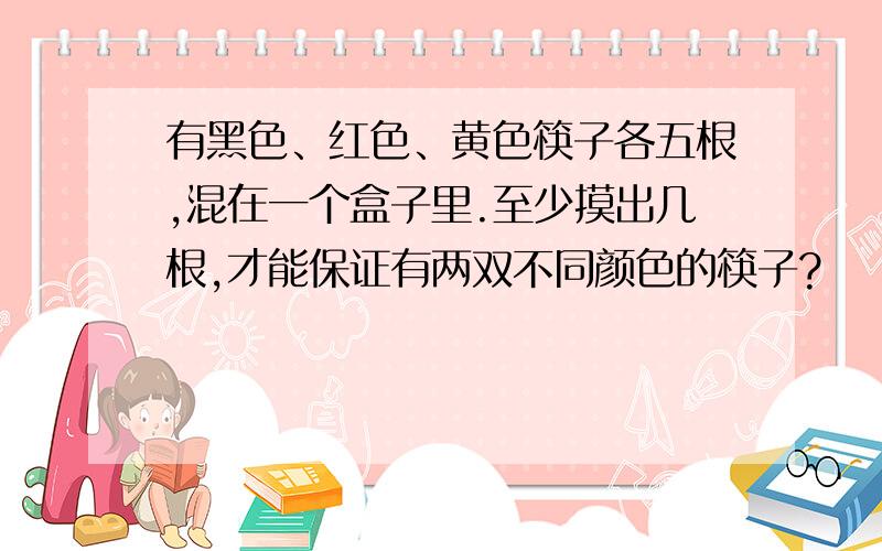 有黑色、红色、黄色筷子各五根,混在一个盒子里.至少摸出几根,才能保证有两双不同颜色的筷子?