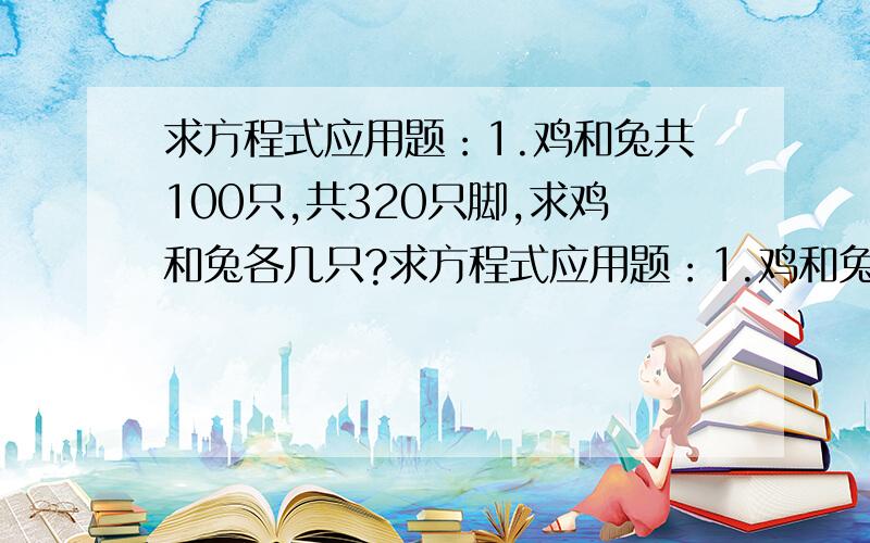 求方程式应用题：1.鸡和兔共100只,共320只脚,求鸡和兔各几只?求方程式应用题：1.鸡和兔共100只,共320只脚,求鸡和兔各几只?