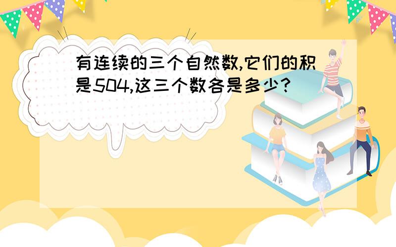 有连续的三个自然数,它们的积是504,这三个数各是多少?