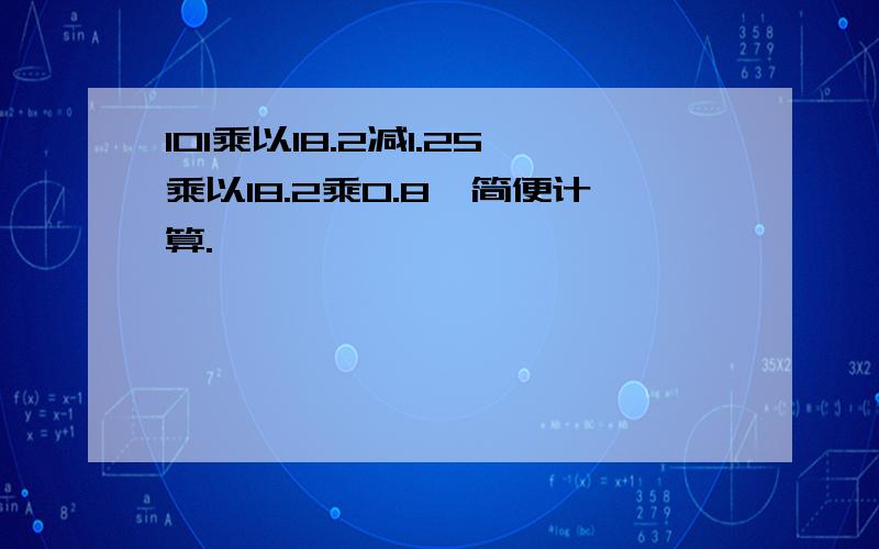 101乘以18.2减1.25乘以18.2乘0.8,简便计算.