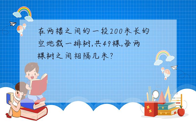 在两楼之间的一段200米长的空地栽一排树,共49棵,每两棵树之间相隔几米?