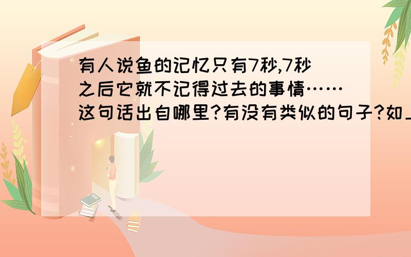 有人说鱼的记忆只有7秒,7秒之后它就不记得过去的事情……这句话出自哪里?有没有类似的句子?如上