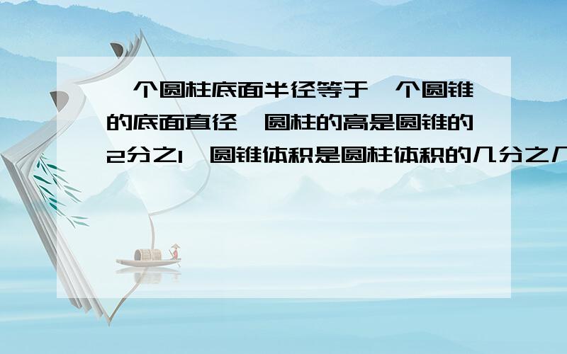 一个圆柱底面半径等于一个圆锥的底面直径,圆柱的高是圆锥的2分之1,圆锥体积是圆柱体积的几分之几?