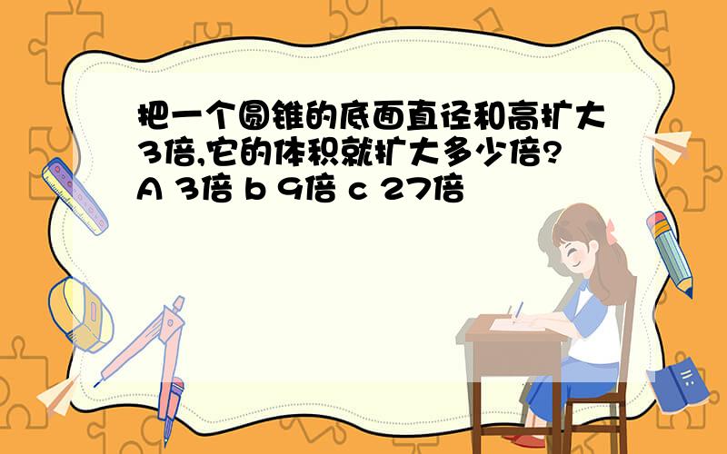 把一个圆锥的底面直径和高扩大3倍,它的体积就扩大多少倍?A 3倍 b 9倍 c 27倍