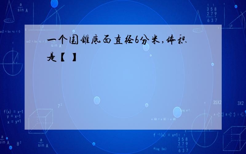 一个圆锥底面直径6分米,体积是【】