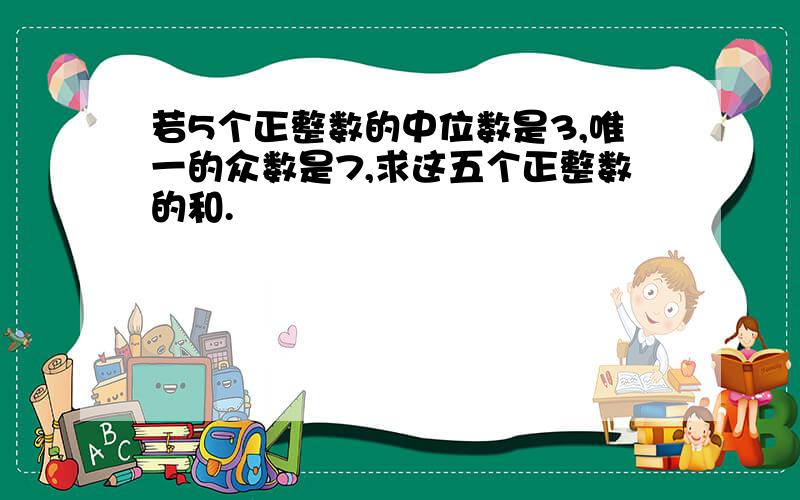 若5个正整数的中位数是3,唯一的众数是7,求这五个正整数的和.