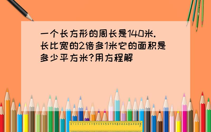 一个长方形的周长是140米.长比宽的2倍多1米它的面积是多少平方米?用方程解