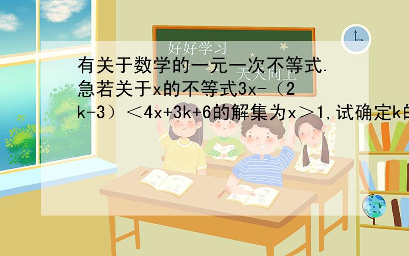 有关于数学的一元一次不等式.急若关于x的不等式3x-（2k-3）＜4x+3k+6的解集为x＞1,试确定k的值.（答案是k=-4/5.）