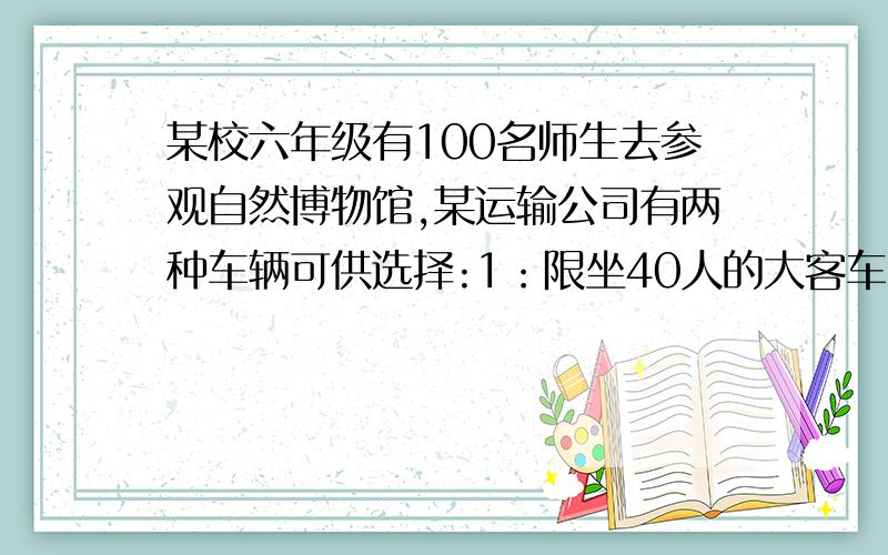 某校六年级有100名师生去参观自然博物馆,某运输公司有两种车辆可供选择:1：限坐40人的大客车,每人票价5元,如满座票价可打八折；2：限坐10人的面包车,每人票价6元,如满座票价可按75%优惠.